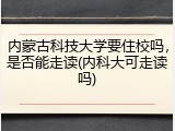 内蒙古科技大学要住校吗，是否能走读(内科大可走读吗)
