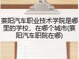 襄阳汽车职业技术学院是哪里的学校，在哪个城市(襄阳汽车职院在哪)