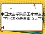 中国戏曲学院是国家重点大学吗(国戏是否重点大学)