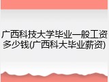 广西科技大学毕业一般工资多少钱(广西科大毕业薪资)