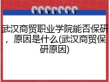 武汉商贸职业学院能否保研，原因是什么(武汉商贸保研原因)