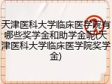 天津医科大学临床医学院有哪些奖学金和助学金呢(天津医科大学临床医学院奖学金)