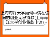 上海海洋大学如何申请在读间的创业无息贷款(上海海洋大学创业贷款申请)