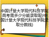 中国计量大学现代科技学院高考需多少分能录取呢(中国计量大学现代科技学院录取分数线)