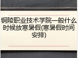 铜陵职业技术学院一般什么时候放寒暑假(寒暑假时间安排)