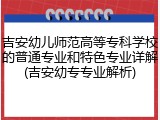 吉安幼儿师范高等专科学校的普通专业和特色专业详解(吉安幼专专业解析)