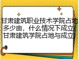 甘肃建筑职业技术学院占地多少亩，什么情况下成立(甘肃建筑学院占地与成立)