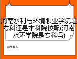 河南水利与环境职业学院是专科还是本科院校呢(河南水环学院是专科吗)