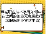 晋城职业技术学院如何申请在读间的创业无息贷款(晋城职院创业贷款申请)