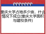 重庆大学占地多少亩，什么情况下成立(重庆大学面积与建校条件)