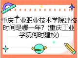 重庆工业职业技术学院建校时间是哪一年？(重庆工业学院何时建校)
