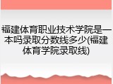 福建体育职业技术学院是一本吗录取分数线多少(福建体育学院录取线)