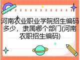 河南农业职业学院招生编码多少，隶属哪个部门(河南农职招生编码)