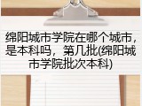 绵阳城市学院在哪个城市，是本科吗，第几批(绵阳城市学院批次本科)