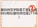 廊坊师范学院是不是211或985高校(廊坊师范是211吗)