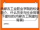 内蒙古工业职业学院的校史简介，什么历史与社会背景下建校的(内蒙古工院建校背景)