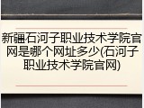新疆石河子职业技术学院官网是哪个网址多少(石河子职业技术学院官网)