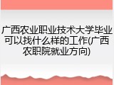 广西农业职业技术大学毕业可以找什么样的工作(广西农职院就业方向)
