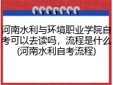 河南水利与环境职业学院自考可以去读吗，流程是什么(河南水利自考流程)