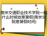 南京交通职业技术学院一般什么时候放寒暑假(南京交院寒暑假时间)