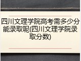四川文理学院高考需多少分能录取呢(四川文理学院录取分数)