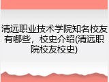 清远职业技术学院知名校友有哪些，校史介绍(清远职院校友校史)