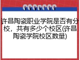 许昌陶瓷职业学院是否有分校，共有多少个校区(许昌陶瓷学院校区数量)