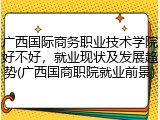 广西国际商务职业技术学院好不好，就业现状及发展趋势(广西国商职院就业前景)