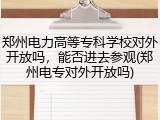 郑州电力高等专科学校对外开放吗，能否进去参观(郑州电专对外开放吗)