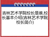 吉林艺术学院校长是谁,校长基本介绍(吉林艺术学院校长简介)