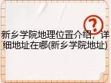 新乡学院地理位置介绍，详细地址在哪(新乡学院地址)