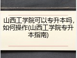 山西工学院可以专升本吗，如何操作(山西工学院专升本指南)