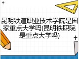 昆明铁道职业技术学院是国家重点大学吗(昆明铁职院是重点大学吗)