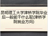 昆明理工大学津桥学院毕业后一般能干什么呢(津桥学院就业方向)