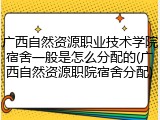广西自然资源职业技术学院宿舍一般是怎么分配的(广西自然资源职院宿舍分配)