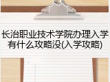 长治职业技术学院办理入学有什么攻略没(入学攻略)