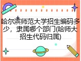 哈尔滨师范大学招生编码多少，隶属哪个部门(哈师大招生代码归属)