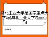 湖北工业大学是国家重点大学吗(湖北工业大学是重点吗)