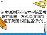 湖南铁道职业技术学院图书馆在哪里，怎么样(湖南铁道职院图书馆位置评价)