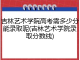 吉林艺术学院高考需多少分能录取呢(吉林艺术学院录取分数线)