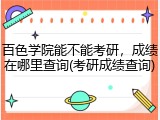百色学院能不能考研，成绩在哪里查询(考研成绩查询)