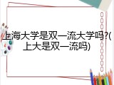 上海大学是双一流大学吗?(上大是双一流吗)