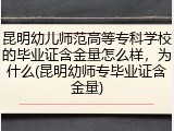昆明幼儿师范高等专科学校的毕业证含金量怎么样，为什么(昆明幼师专毕业证含金量)