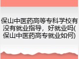保山中医药高等专科学校有没有就业指导，好就业吗(保山中医药高专就业如何)