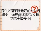 绍兴文理学院最好的专业是哪个，详细阐述(绍兴文理学院王牌专业)
