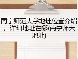 南宁师范大学地理位置介绍，详细地址在哪(南宁师大地址)