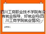 四川工商职业技术学院有没有就业指导，好就业吗(四川工商学院就业情况)