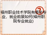 福州职业技术学院有哪些专业，就业前景如何(福州职院专业就业)