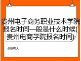 贵州电子商务职业技术学院报名时间一般是什么时候(贵州电商学院报名时间)
