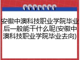 安徽中澳科技职业学院毕业后一般能干什么呢(安徽中澳科技职业学院毕业去向)